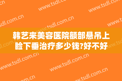 韩艺来美容医院额部悬吊上睑下垂治疗多少钱?好不好?(下眼睑整形)