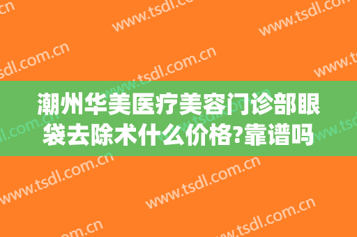潮州华美医疗美容门诊部眼袋去除术什么价格?靠谱吗?(广州做祛眼袋手术)