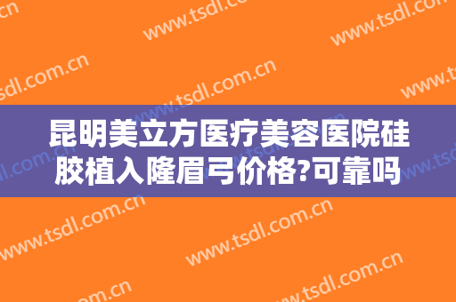 昆明美立方医疗美容医院硅胶植入隆眉弓价格?可靠吗?