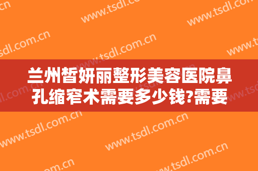 兰州皙妍丽整形美容医院鼻孔缩窄术需要多少钱?需要多久恢复?