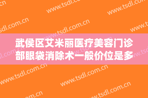 武侯区艾米丽医疗美容门诊部眼袋消除术一般价位是多少钱?靠谱吗?(成都艾米丽医疗美容门诊部怎么样)