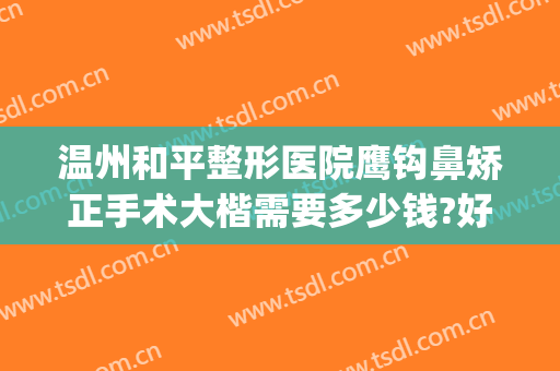 温州和平整形医院鹰钩鼻矫正手术大楷需要多少钱?好不好?(鹰钩鼻可以做微整吗)