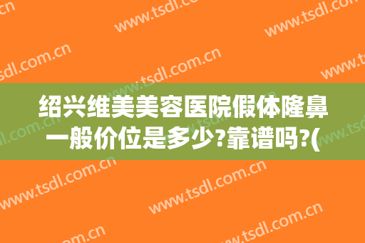 绍兴维美美容医院假体隆鼻一般价位是多少?靠谱吗?(绍兴维美美容医院好不好)