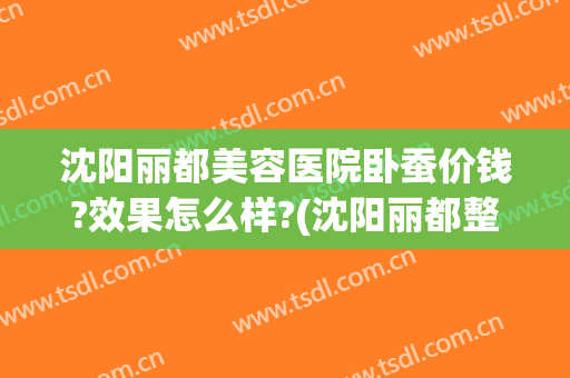 沈阳丽都美容医院卧蚕价钱?效果怎么样?(沈阳丽都整形美容医院)