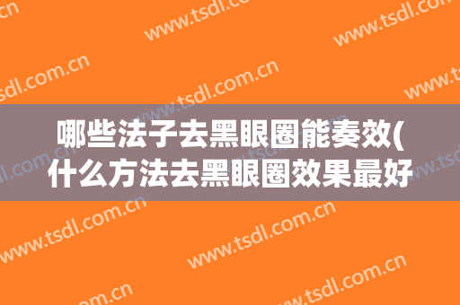 哪些法子去黑眼圈能奏效(什么方法去黑眼圈效果最好的方法)