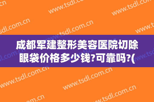 成都军建整形美容医院切除眼袋价格多少钱?可靠吗?(成都割眼袋手术费一般是多少)