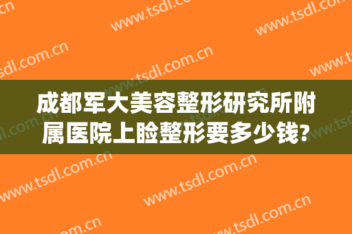 成都军大美容整形研究所附属医院上睑整形要多少钱?靠谱吗?(成都军大美容整形研究所附属医院怎么样)