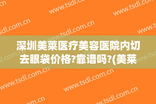 深圳美莱医疗美容医院内切去眼袋价格?靠谱吗?(美莱整容医院去眼袋)