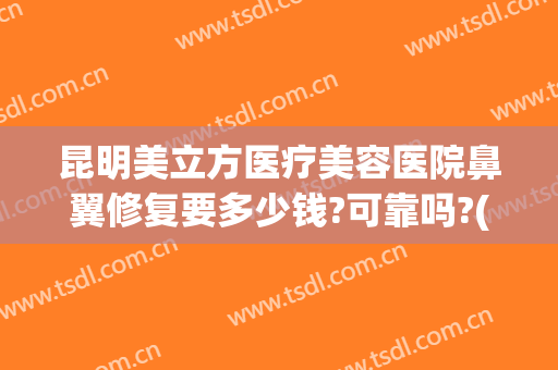 昆明美立方医疗美容医院鼻翼修复要多少钱?可靠吗?(昆明哪家医院做鼻子整形好)