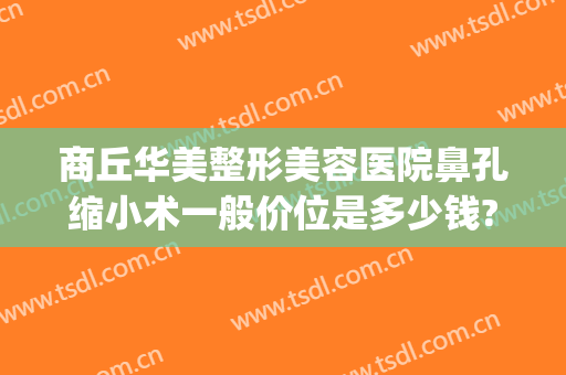 商丘华美整形美容医院鼻孔缩小术一般价位是多少钱?可靠吗?(商丘华美整形医院)