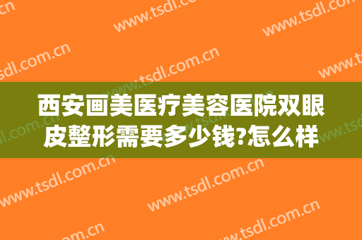 西安画美医疗美容医院双眼皮整形需要多少钱?怎么样?(西安那个整形医院做双眼皮做的好)