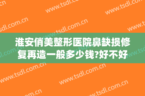 淮安俏美整形医院鼻缺损修复再造一般多少钱?好不好?(鼻子整容修复价格)