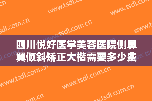 四川悦好医学美容医院侧鼻翼倾斜矫正大楷需要多少费用?贵不贵?