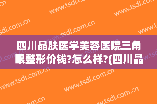 四川晶肤医学美容医院三角眼整形价钱?怎么样?(四川晶肤医学美容医院有限公司)