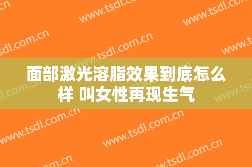 面部激光溶脂效果到底怎么样 叫女性再现生气