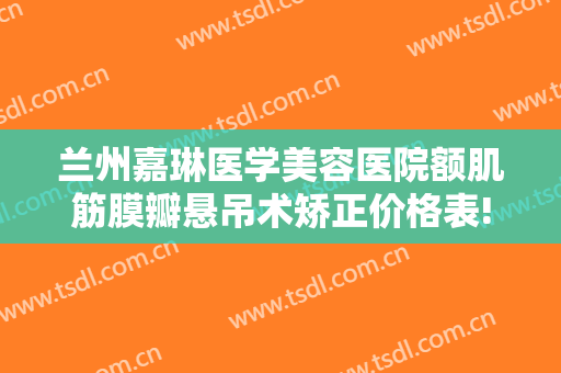 兰州嘉琳医学美容医院额肌筋膜瓣悬吊术矫正价格表!多长时间恢复?
