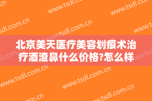 北京美天医疗美容划痕术治疗酒渣鼻什么价格?怎么样?