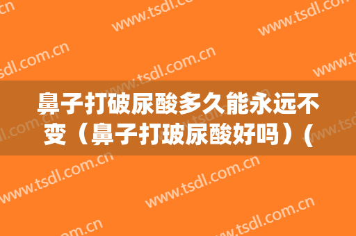 鼻子打破尿酸多久能永远不变（鼻子打玻尿酸好吗）(鼻子打玻尿酸多久有效果)