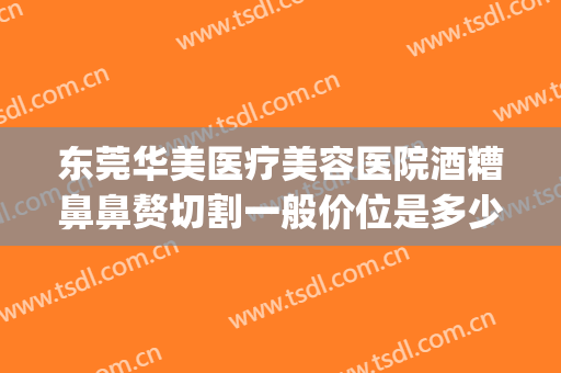东莞华美医疗美容医院酒糟鼻鼻赘切割一般价位是多少钱?好不好?(酒糟鼻鼻赘切割手术)
