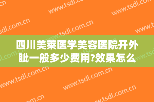 四川美莱医学美容医院开外眦一般多少费用?效果怎么样?(四川美莱医疗美容医院)