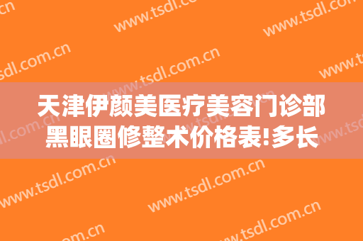 天津伊颜美医疗美容门诊部黑眼圈修整术价格表!多长时间恢复?(天津伊颜美医疗美容门诊有限公司)