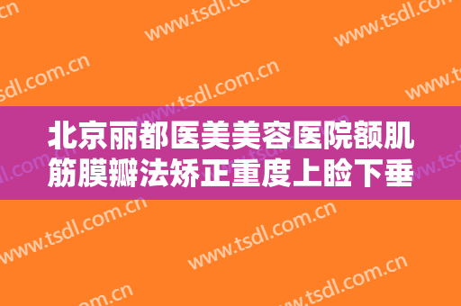北京丽都医美美容医院额肌筋膜瓣法矫正重度上睑下垂一般价位是多少?怎么样?