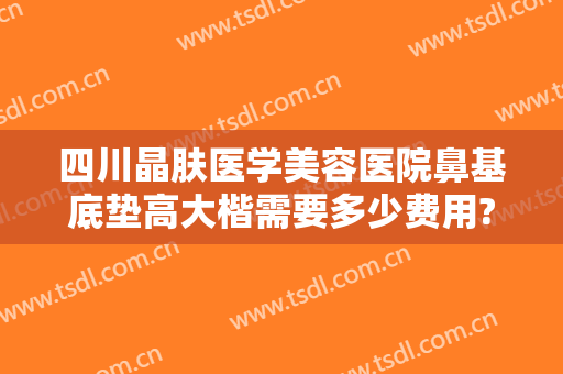 四川晶肤医学美容医院鼻基底垫高大楷需要多少费用?需要多久恢复?