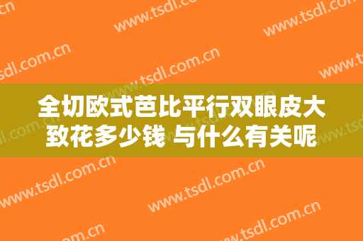 全切欧式芭比平行双眼皮大致花多少钱 与什么有关呢