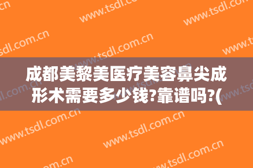 成都美黎美医疗美容鼻尖成形术需要多少钱?靠谱吗?(美鼻手术多少钱)