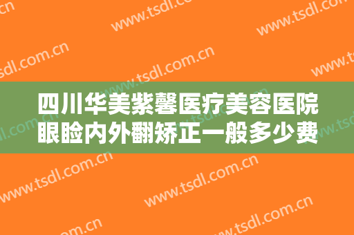 四川华美紫馨医疗美容医院眼睑内外翻矫正一般多少费用?多长时间恢复?
