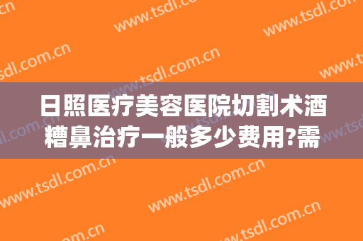 日照医疗美容医院切割术酒糟鼻治疗一般多少费用?需要多久恢复?(酒糟鼻手术费用)