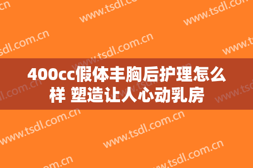 400cc假体丰胸后护理怎么样 塑造让人心动乳房