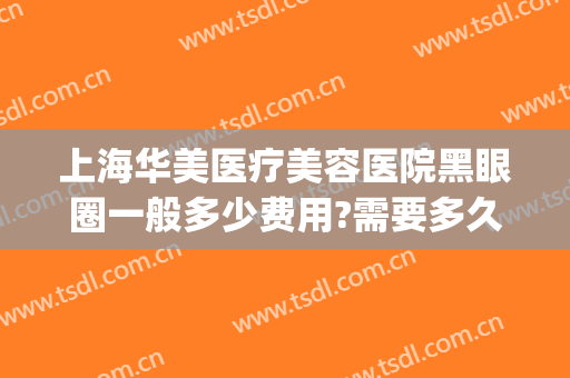 上海华美医疗美容医院黑眼圈一般多少费用?需要多久恢复?(华美去黑眼圈怎么样)