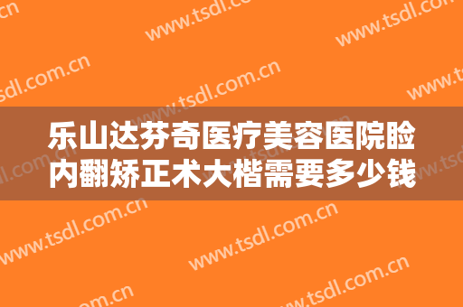 乐山达芬奇医疗美容医院睑内翻矫正术大楷需要多少钱?贵不贵?