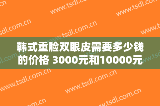 韩式重脸双眼皮需要多少钱的价格 3000元和10000元的区别在哪里