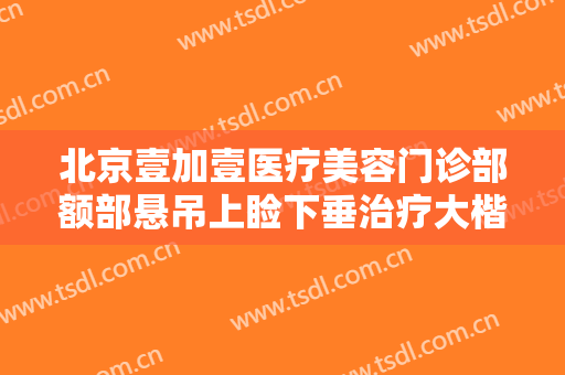 北京壹加壹医疗美容门诊部额部悬吊上睑下垂治疗大楷需要多少费用?好不好?