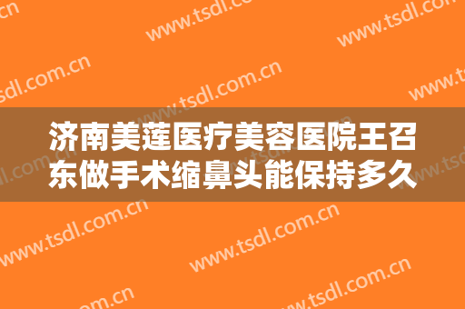 济南美莲医疗美容医院王召东做手术缩鼻头能保持多久？需要恢复多久？