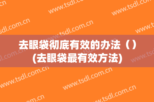 去眼袋彻底有效的办法（）(去眼袋最有效方法)