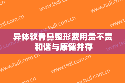 异体软骨鼻整形费用贵不贵 和谐与康健并存