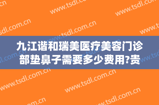 九江谐和瑞美医疗美容门诊部垫鼻子需要多少费用?贵不贵?(九江协和瑞美医院好不好)
