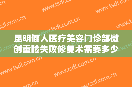 昆明俪人医疗美容门诊部微创重睑失败修复术需要多少钱?可靠吗?
