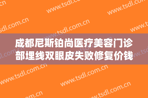 成都尼斯铂尚医疗美容门诊部埋线双眼皮失败修复价钱?有哪些优势?(成都尼斯铂尚整形医院)