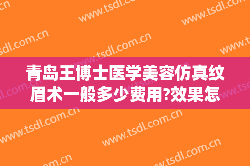 青岛王博士医学美容仿真纹眉术一般多少费用?效果怎么样?(青岛博士医院美容)