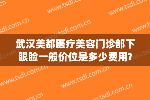 武汉美都医疗美容门诊部下眼睑一般价位是多少费用?靠谱吗?(武汉美都整形医院介绍)