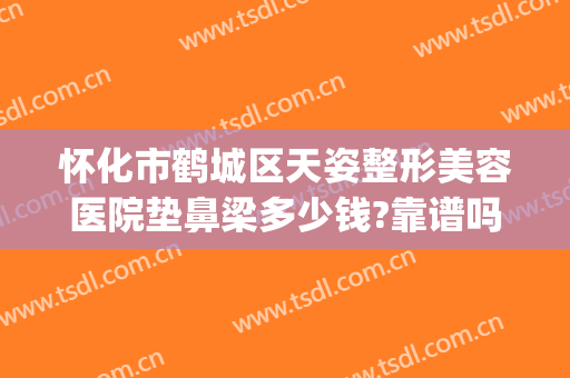怀化市鹤城区天姿整形美容医院垫鼻梁多少钱?靠谱吗?(怀化天姿整形医院怎么样)