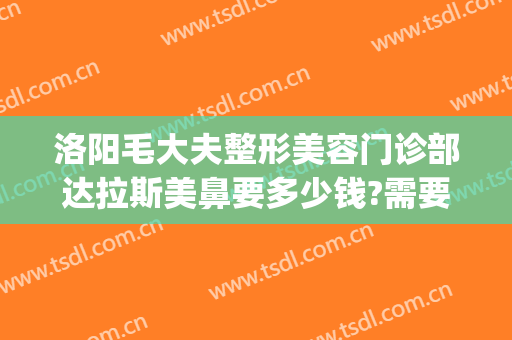 洛阳毛大夫整形美容门诊部达拉斯美鼻要多少钱?需要多久恢复?(洛阳毛大夫医疗美容门诊部)