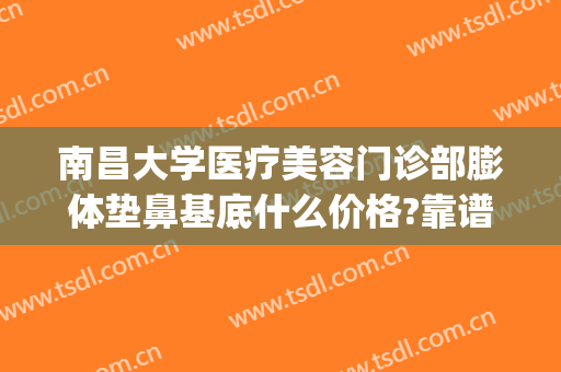 南昌大学医疗美容门诊部膨体垫鼻基底什么价格?靠谱吗?(南昌假体隆鼻费用)
