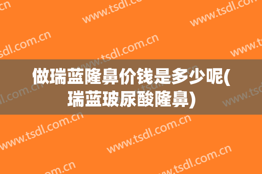 做瑞蓝隆鼻价钱是多少呢(瑞蓝玻尿酸隆鼻)