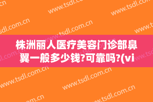 株洲丽人医疗美容门诊部鼻翼一般多少钱?可靠吗?(visual studio code怎么创建php)