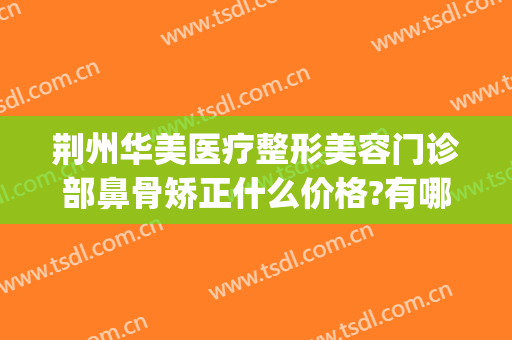 荆州华美医疗整形美容门诊部鼻骨矫正什么价格?有哪些优势?(荆州鼻头整形费用)